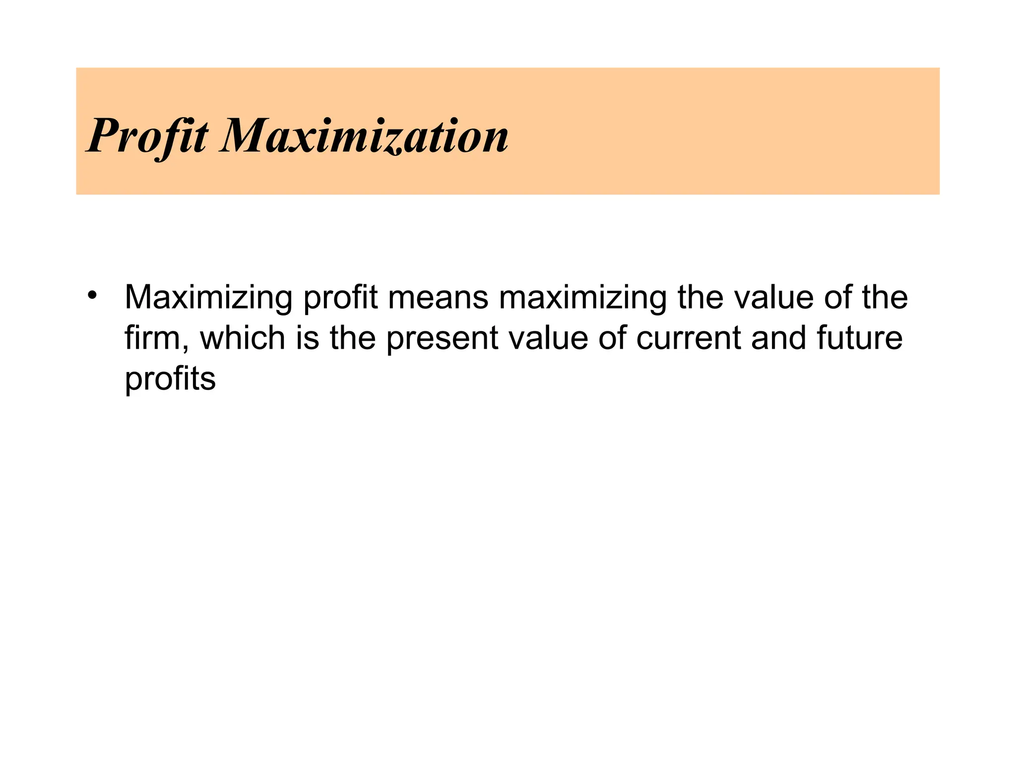 Profit Maximization
• Maximizing profit means maximizing the value of the
firm, which is the present value of current and future
profits
 