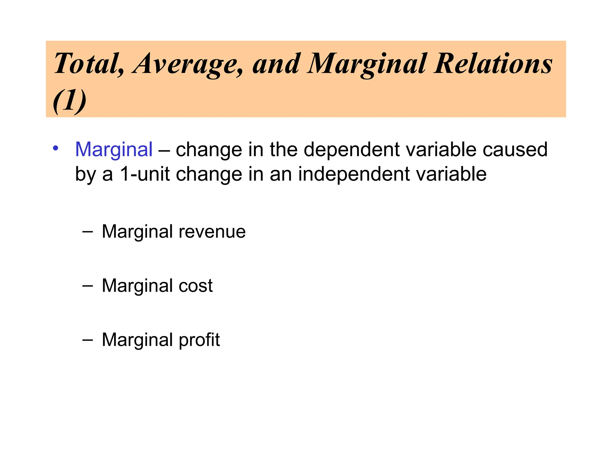 Total, Average, and Marginal Relations
(1)
• Marginal – change in the dependent variable caused
by a 1-unit change in an independent variable
– Marginal revenue
– Marginal cost
– Marginal profit
 