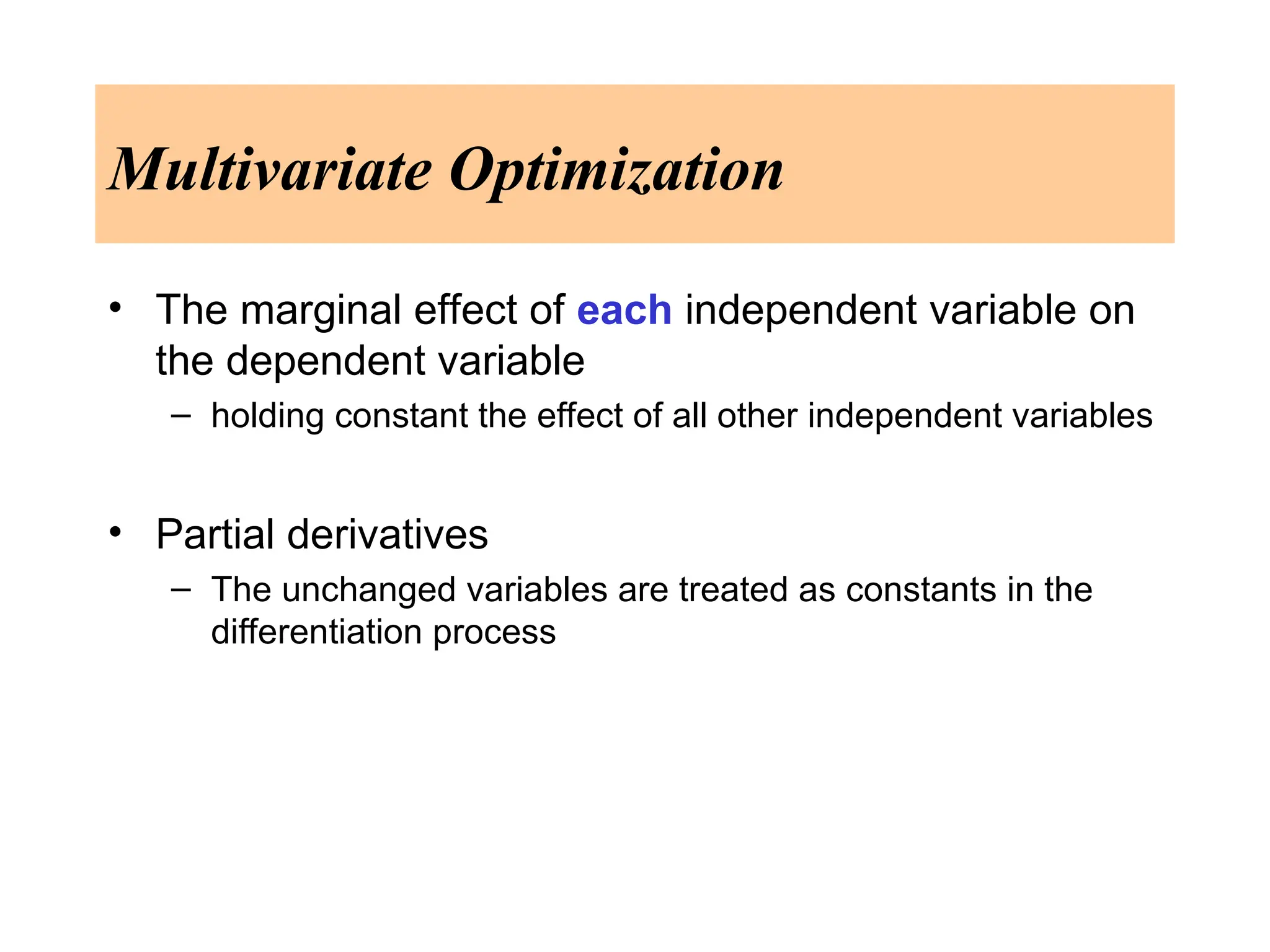 Multivariate Optimization
• The marginal effect of each independent variable on
the dependent variable
– holding constant the effect of all other independent variables
• Partial derivatives
– The unchanged variables are treated as constants in the
differentiation process
 