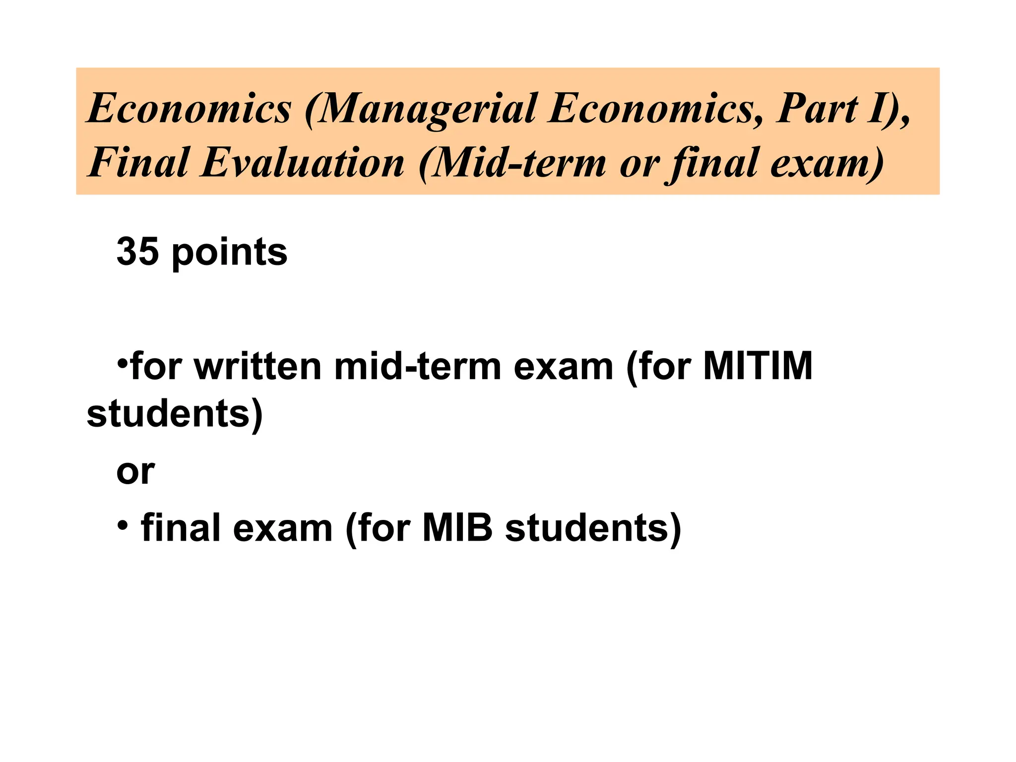 Economics (Managerial Economics, Part I),
Final Evaluation (Mid-term or final exam)
35 points
•for written mid-term exam (for MITIM
students)
or
• final exam (for MIB students)
 