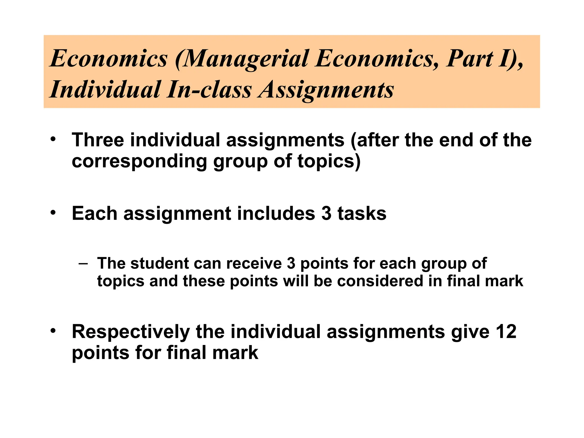 Economics (Managerial Economics, Part I),
Individual In-class Assignments
• Three individual assignments (after the end of the
corresponding group of topics)
• Each assignment includes 3 tasks
– The student can receive 3 points for each group of
topics and these points will be considered in final mark
• Respectively the individual assignments give 12
points for final mark
 