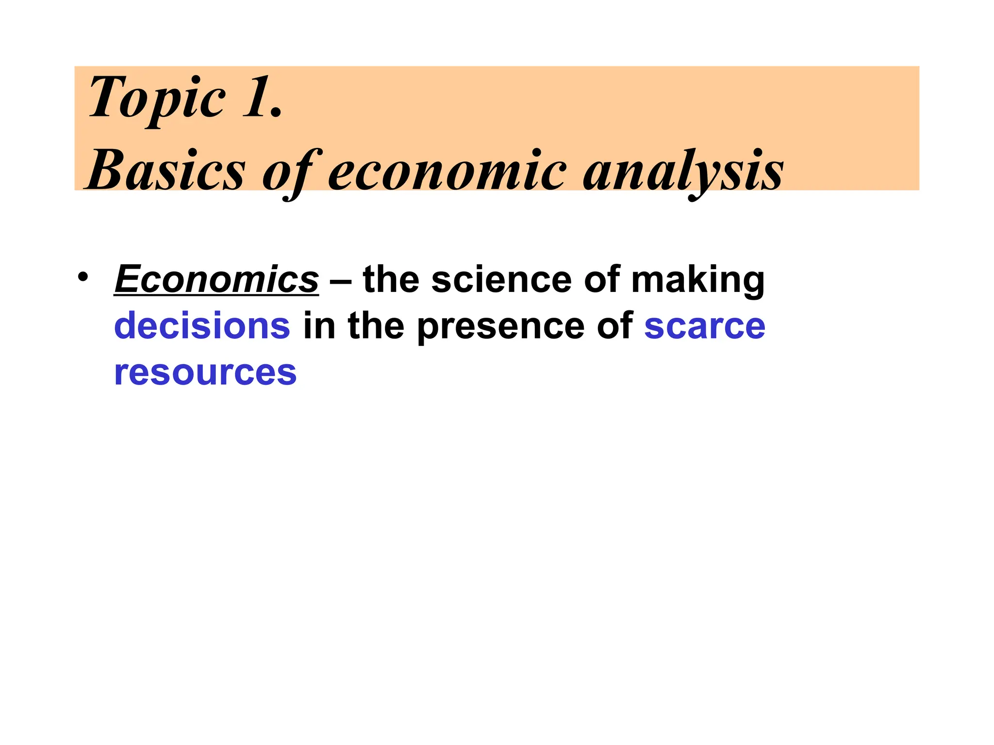 Topic 1.
Basics of economic analysis
• Economics – the science of making
decisions in the presence of scarce
resources
 