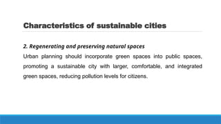 Characteristics of sustainable cities
2. Regenerating and preserving natural spaces
Urban planning should incorporate green spaces into public spaces,
promoting a sustainable city with larger, comfortable, and integrated
green spaces, reducing pollution levels for citizens.
‍
 