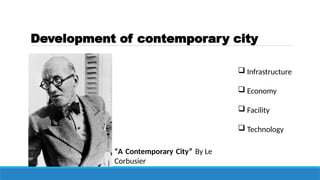 Development of contemporary city
 Infrastructure
 Economy
 Facility
 Technology
“A Contemporary City” By Le
Corbusier
 