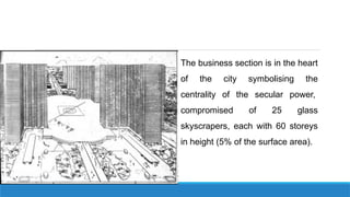 The business section is in the heart
of the city symbolising the
centrality of the secular power,
compromised of 25 glass
skyscrapers, each with 60 storeys
in height (5% of the surface area).
 