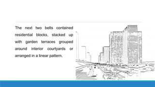 The next two belts contained
residential blocks, stacked up
with garden terraces grouped
around interior courtyards or
arranged in a linear pattern.
 