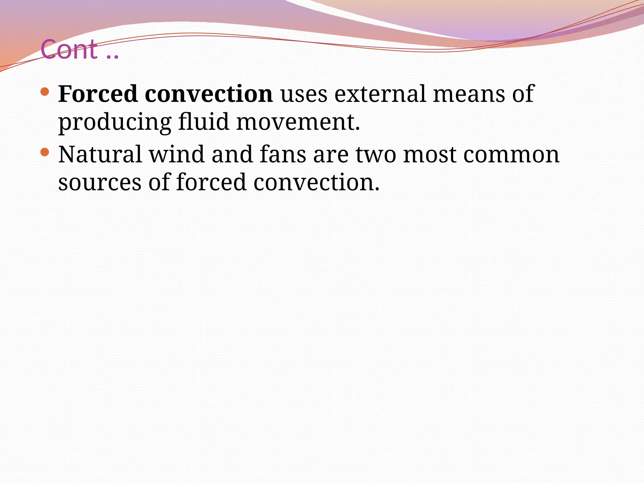 Cont ..
 Forced convection uses external means of
producing fluid movement.
 Natural wind and fans are two most common
sources of forced convection.
 