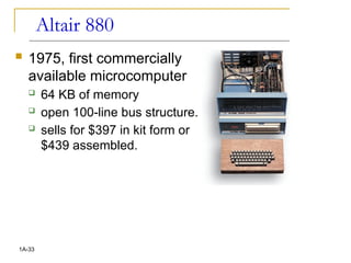Altair 880
 1975, first commercially
available microcomputer
 64 KB of memory
 open 100-line bus structure.
 sells for $397 in kit form or
$439 assembled.
1A-33
 
