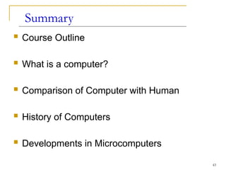 43
Summary
 Course Outline
 What is a computer?
 Comparison of Computer with Human
 History of Computers
 Developments in Microcomputers
 