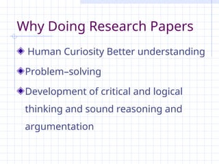 Why Doing Research Papers
Human Curiosity Better understanding
Problem–solving
Development of critical and logical
thinking and sound reasoning and
argumentation
 