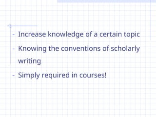 - Increase knowledge of a certain topic
- Knowing the conventions of scholarly
writing
- Simply required in courses!
 