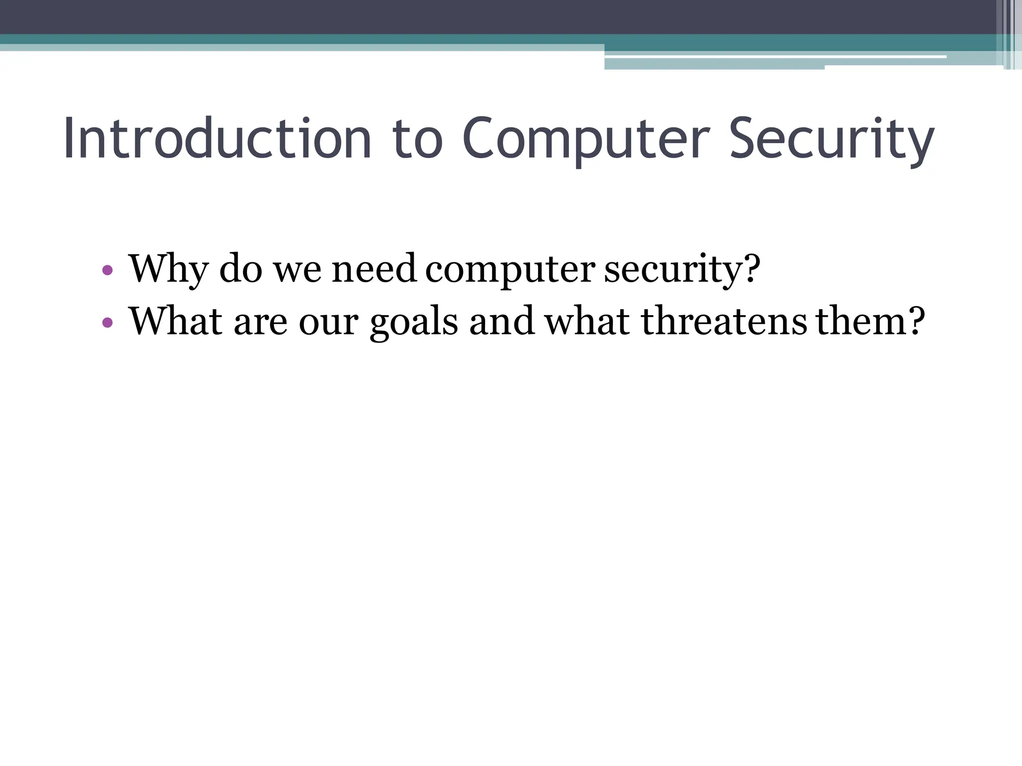 Introduction to Computer Security
• Why do we need computer security?
• What are our goals and what threatens them?
 