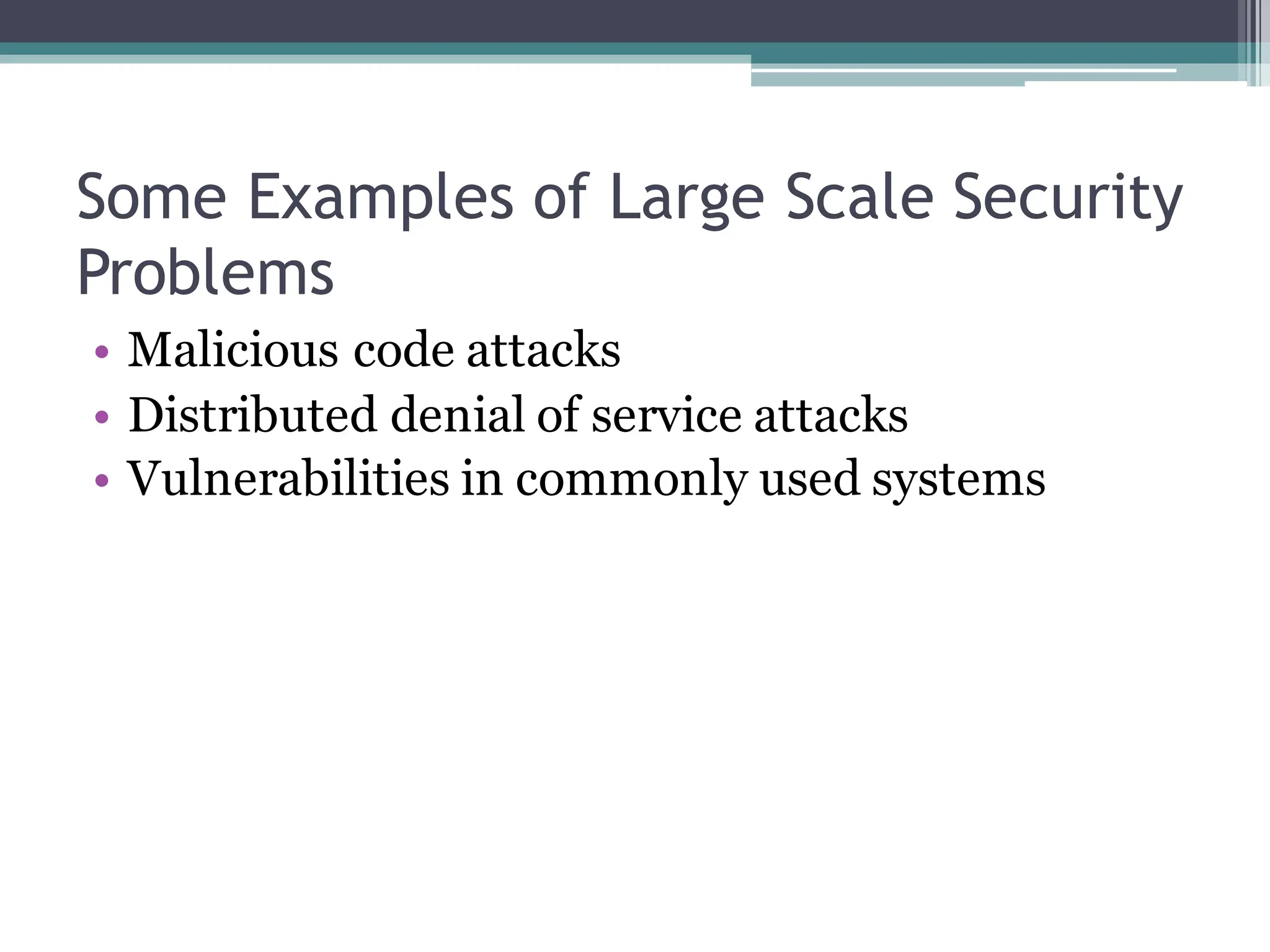 Some Examples of Large Scale Security
Problems
• Malicious code attacks
• Distributed denial of service attacks
• Vulnerabilities in commonly used systems
 