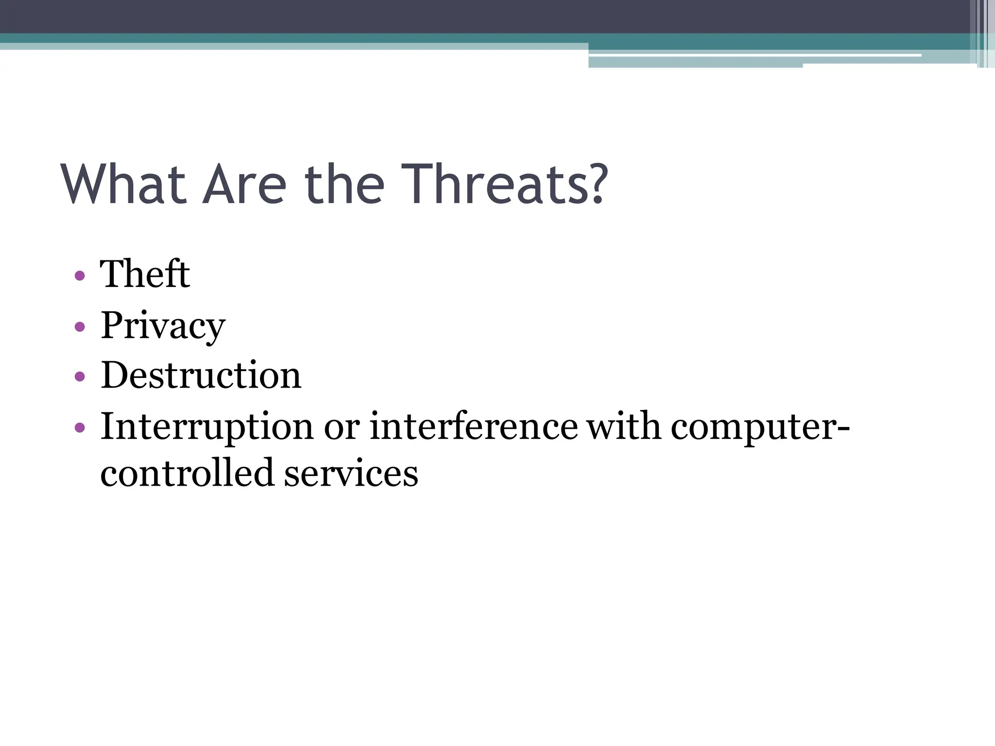 What Are the Threats?
• Theft
• Privacy
• Destruction
• Interruption or interference with computer-
controlled services
 