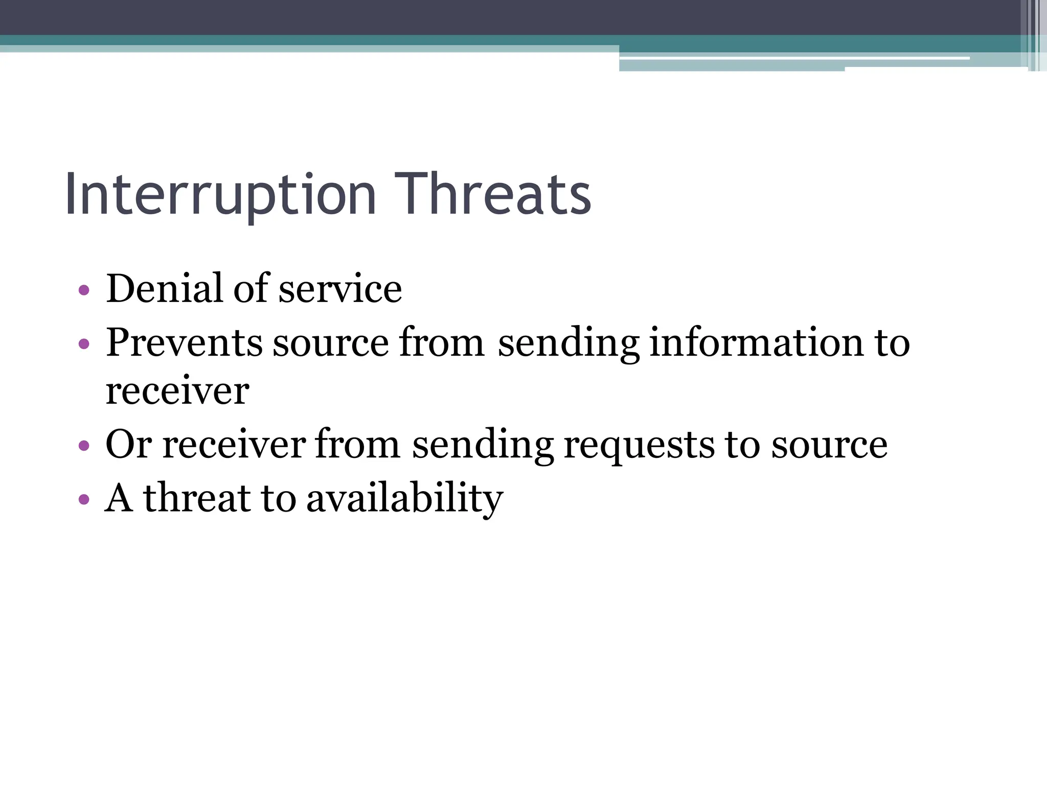 Interruption Threats
• Denial of service
• Prevents source from sending information to
receiver
• Or receiver from sending requests to source
• A threat to availability
 