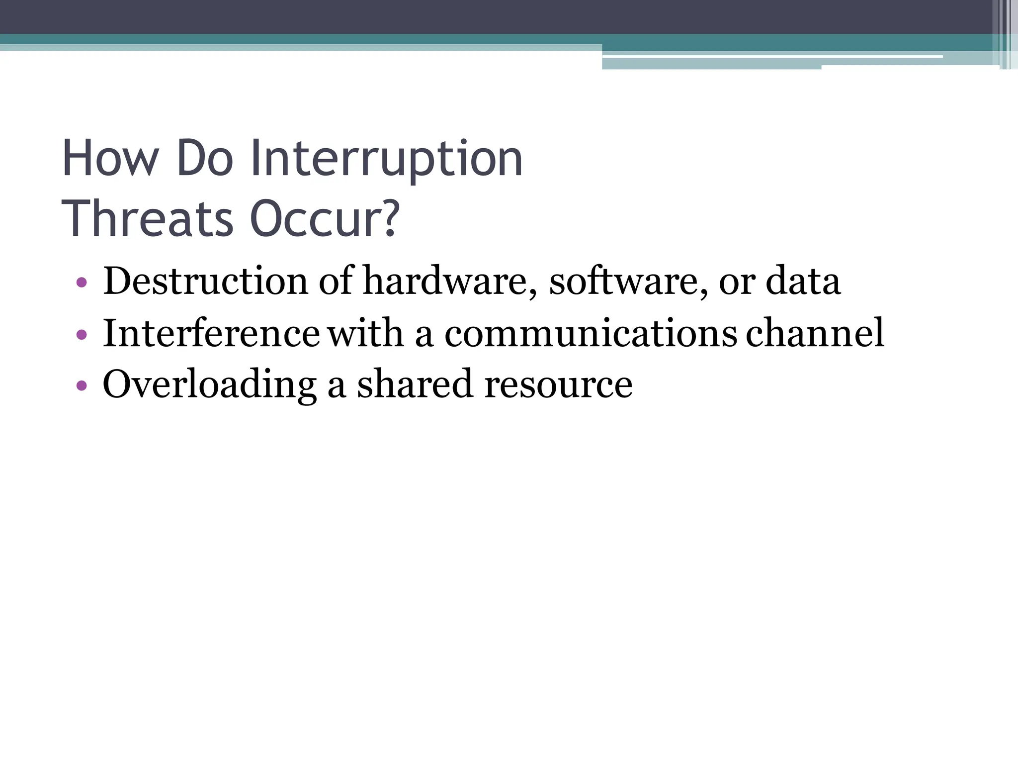 How Do Interruption
Threats Occur?
• Destruction of hardware, software, or data
• Interference with a communications channel
• Overloading a shared resource
 