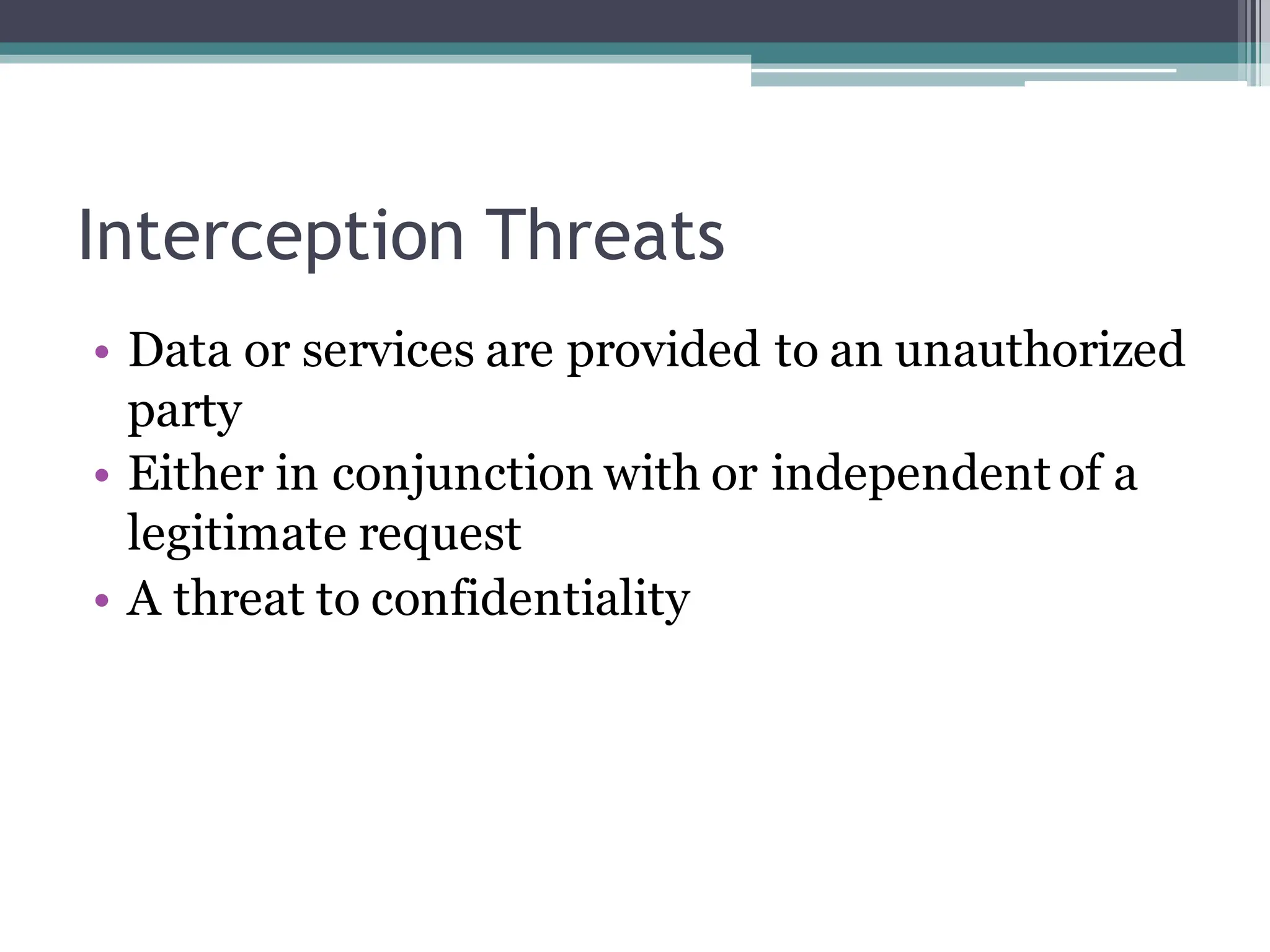 Interception Threats
• Data or services are provided to an unauthorized
party
• Either in conjunction with or independent of a
legitimate request
• A threat to confidentiality
 