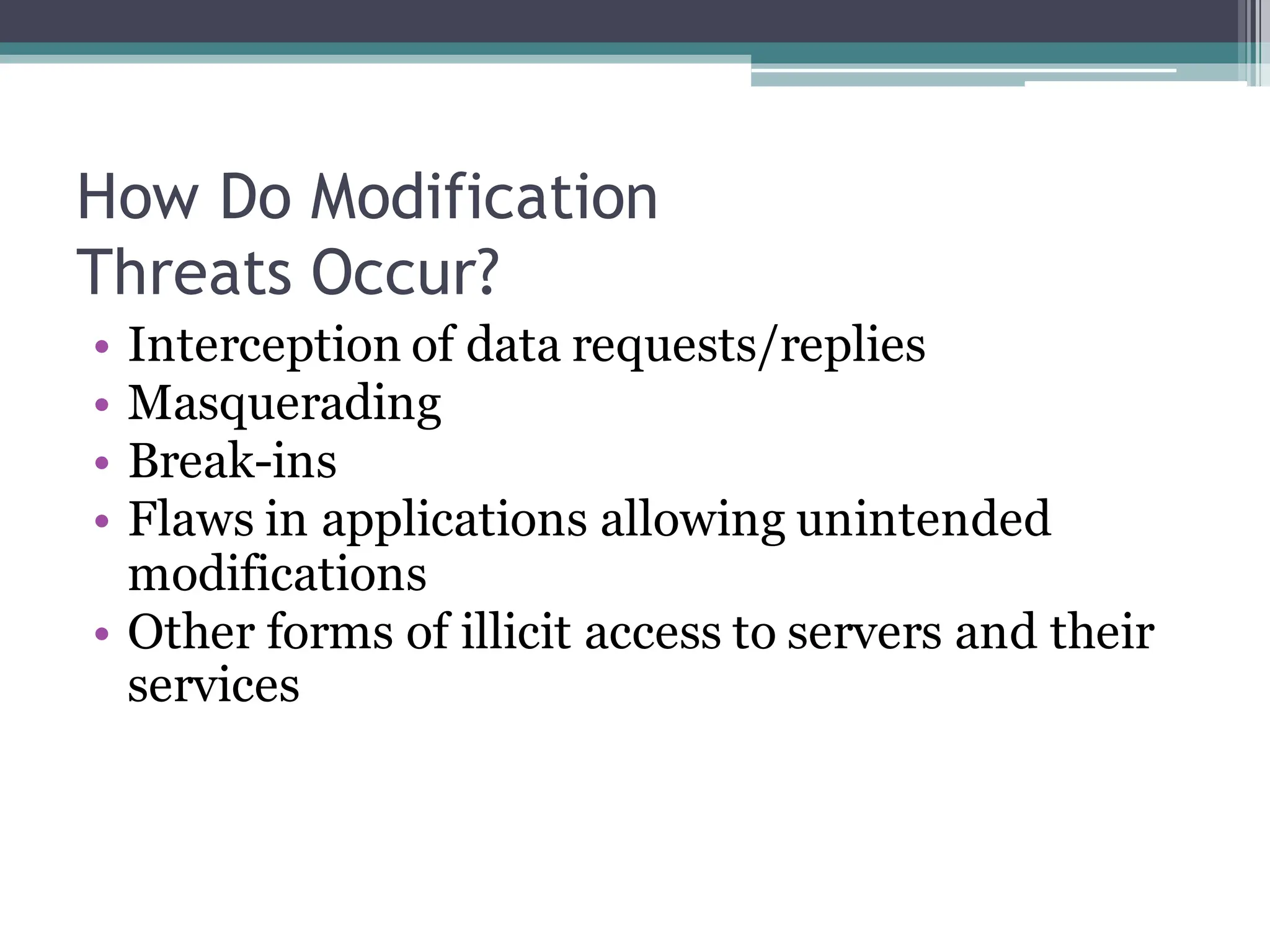 How Do Modification
Threats Occur?
• Interception of data requests/replies
• Masquerading
• Break-ins
• Flaws in applications allowing unintended
modifications
• Other forms of illicit access to servers and their
services
 