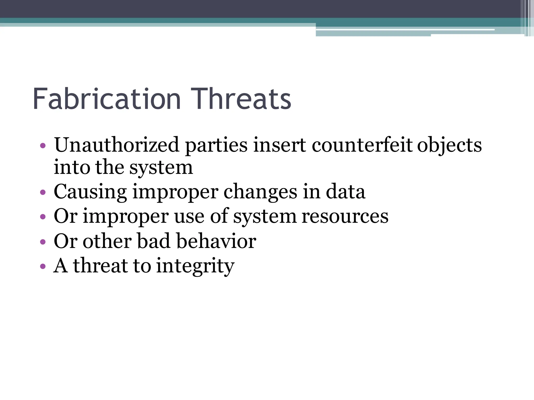 Fabrication Threats
• Unauthorized parties insert counterfeit objects
into the system
• Causing improper changes in data
• Or improper use of system resources
• Or other bad behavior
• A threat to integrity
 
