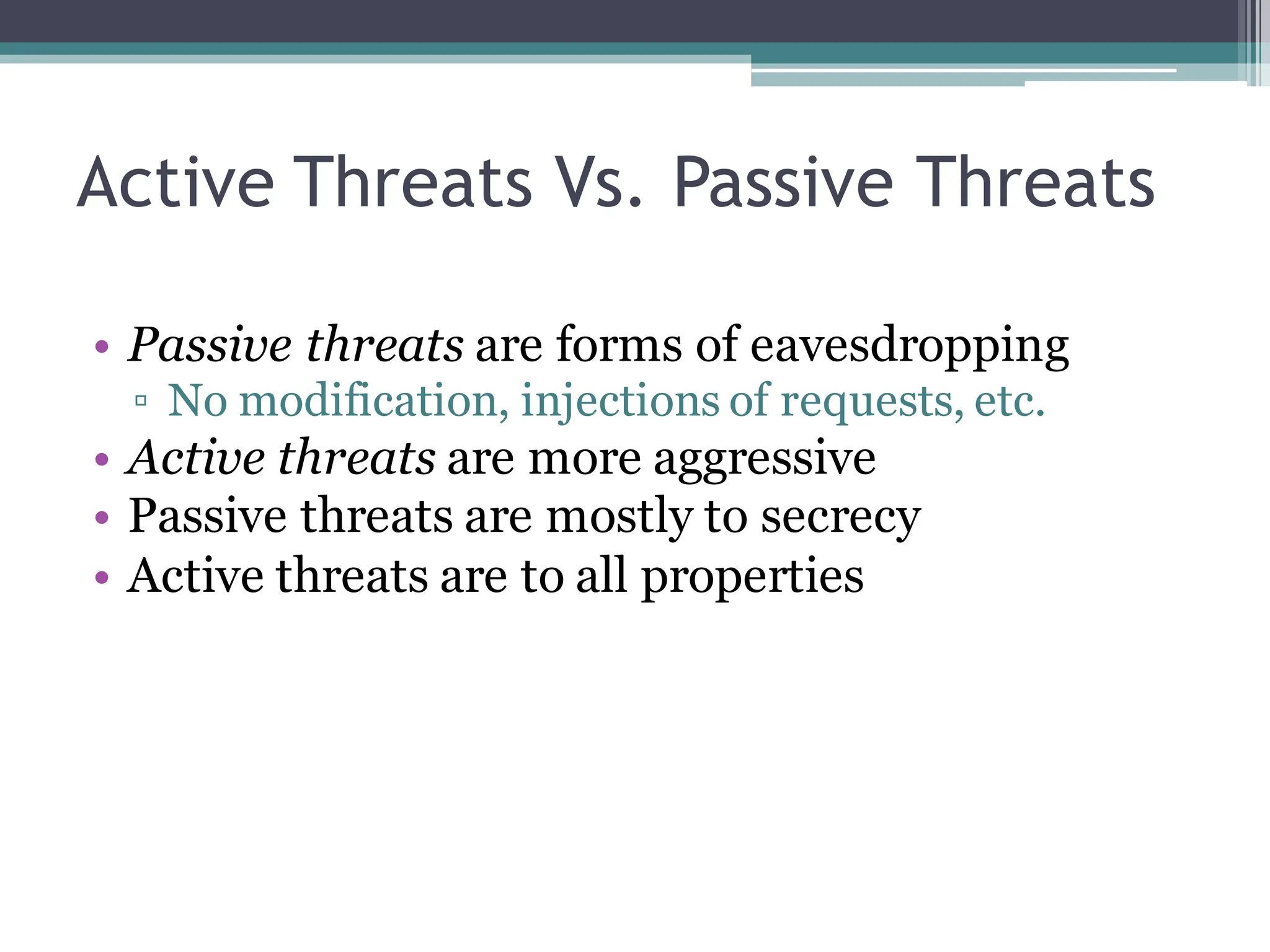 Active Threats Vs. Passive Threats
• Passive threats are forms of eavesdropping
▫ No modification, injections of requests, etc.
• Active threats are more aggressive
• Passive threats are mostly to secrecy
• Active threats are to all properties
 