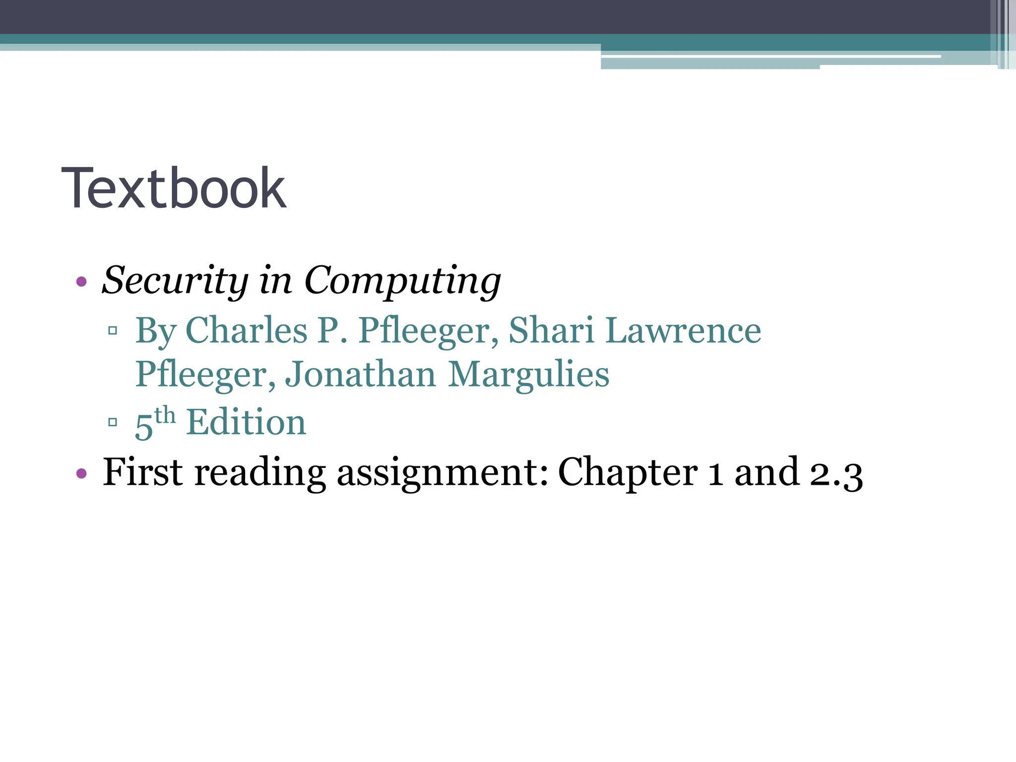 Textbook
• Security in Computing
▫ By Charles P. Pfleeger, Shari Lawrence
Pfleeger, Jonathan Margulies
▫ 5th Edition
• First reading assignment: Chapter 1 and 2.3
 