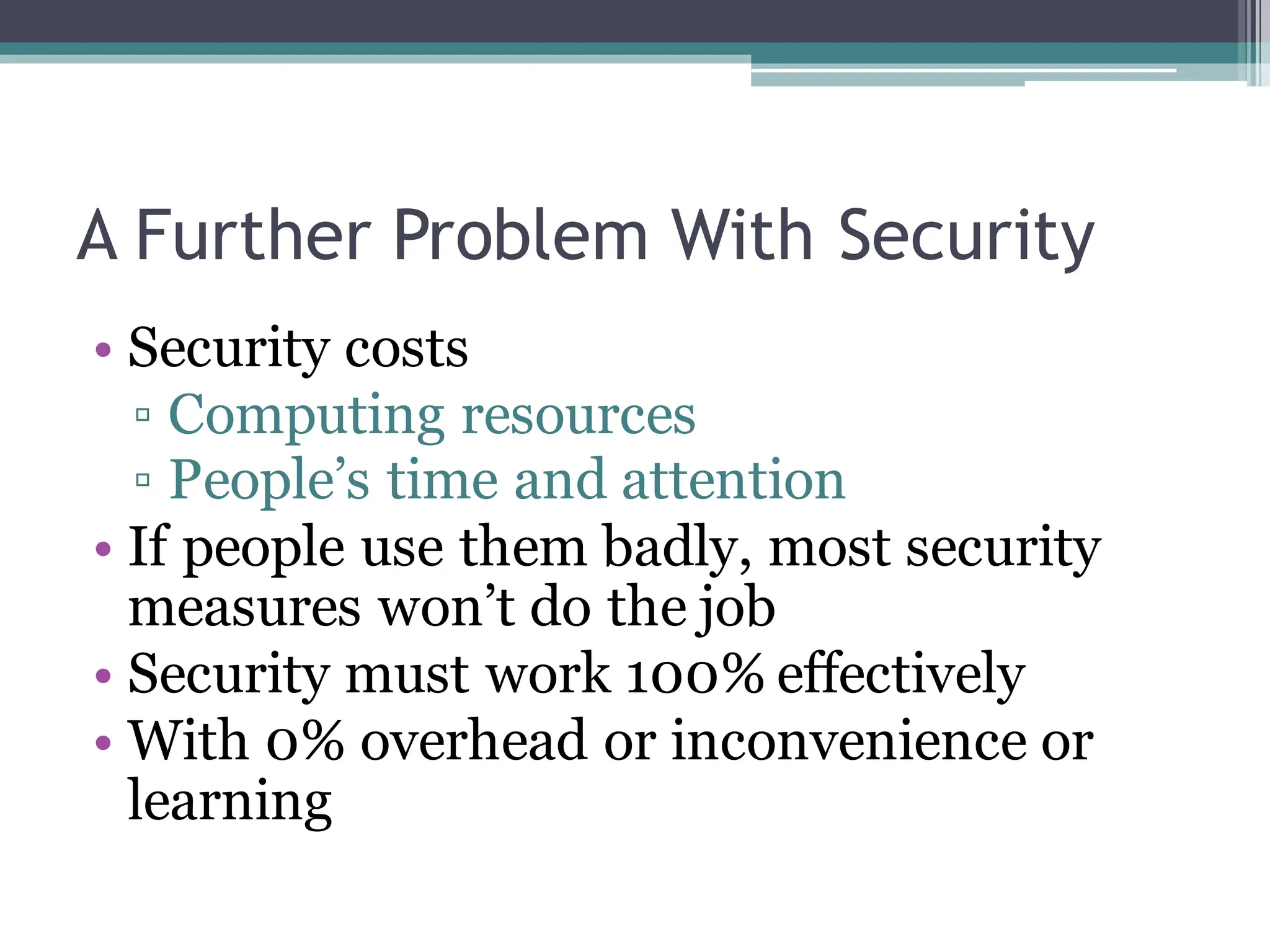 A Further Problem With Security
• Security costs
▫ Computing resources
▫ People’s time and attention
• If people use them badly, most security
measures won’t do the job
• Security must work 100% effectively
• With 0% overhead or inconvenience or
learning
 