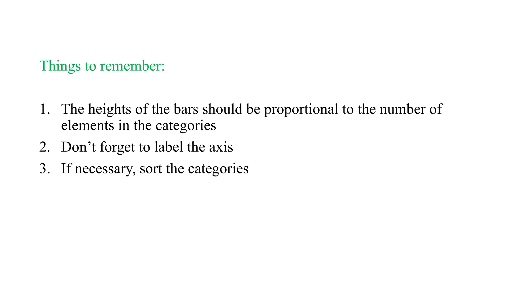 Things to remember:
1. The heights of the bars should be proportional to the number of
elements in the categories
2. Don’t forget to label the axis
3. If necessary, sort the categories
 