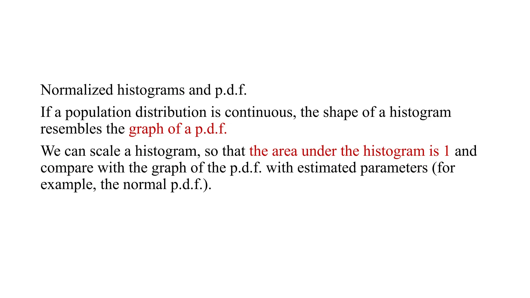Normalized histograms and p.d.f.
If a population distribution is continuous, the shape of a histogram
resembles the graph of a p.d.f.
We can scale a histogram, so that the area under the histogram is 1 and
compare with the graph of the p.d.f. with estimated parameters (for
example, the normal p.d.f.).
 