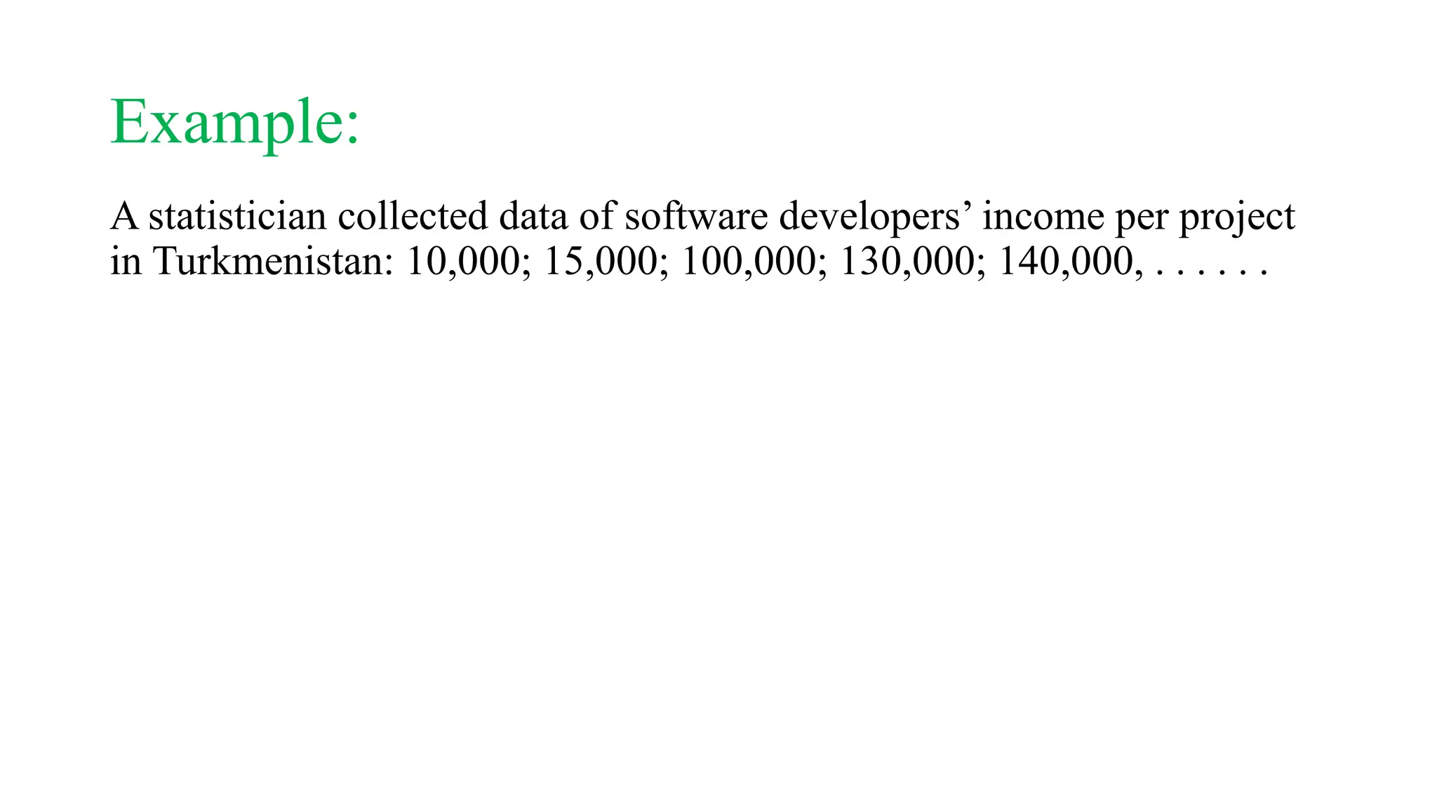 Example:
A statistician collected data of software developers’ income per project
in Turkmenistan: 10,000; 15,000; 100,000; 130,000; 140,000, . . . . . .
 