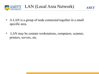 ASET
LAN (Local Area Network)
• A LAN is a group of node connected together in a small
specific area.
• LAN may be contain workstations, computers, scanner,
printers, servers, etc.
 