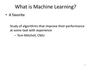 What is Machine Learning?
• A favorite
Study of algorithms that improve their performance
at some task with experience
– Tom Mitchell, CMU
18
 
