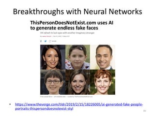 Breakthroughs with Neural Networks
35
• https://www.theverge.com/tldr/2019/2/15/18226005/ai-generated-fake-people-
portraits-thispersondoesnotexist-styl
 