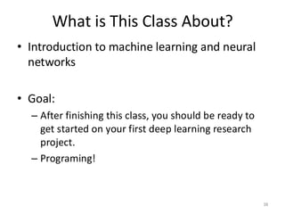 What is This Class About?
38
• Introduction to machine learning and neural
networks
• Goal:
– After finishing this class, you should be ready to
get started on your first deep learning research
project.
– Programing!
 