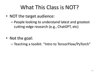 What This Class is NOT?
39
• NOT the target audience:
– People looking to understand latest and greatest
cutting-edge research (e.g., ChatGPT, etc)
• Not the goal:
– Teaching a toolkit. “Intro to TensorFlow/PyTorch”
 