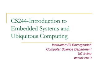 CS244-Introduction to
Embedded Systems and
Ubiquitous Computing
Instructor: Eli Bozorgzadeh
Computer Science Department
UC Irvine
Winter 2010
 