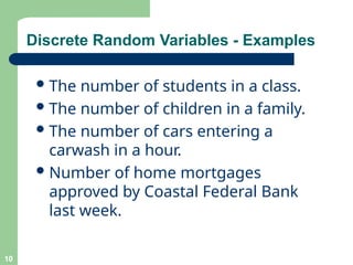 Discrete Random Variables - Examples
The number of students in a class.
The number of children in a family.
The number of cars entering a
carwash in a hour.
Number of home mortgages
approved by Coastal Federal Bank
last week.
10
 