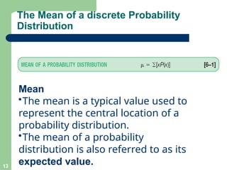 The Mean of a discrete Probability
Distribution
Mean
•The mean is a typical value used to
represent the central location of a
probability distribution.
•The mean of a probability
distribution is also referred to as its
expected value.
13
 
