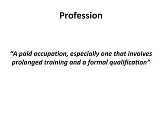 Profession
“A paid occupation, especially one that involves
prolonged training and a formal qualification”
 