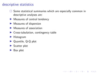 descriptive statistics
 Some statistical summaries which are especially common in
descriptive analyses are:
I Measures of central tendency
I Measures of dispersion
I Measures of association
I Cross-tabulation, contingency table
I Histogram
I Quantile, Q-Q plot
I Scatter plot
I Box plot
 