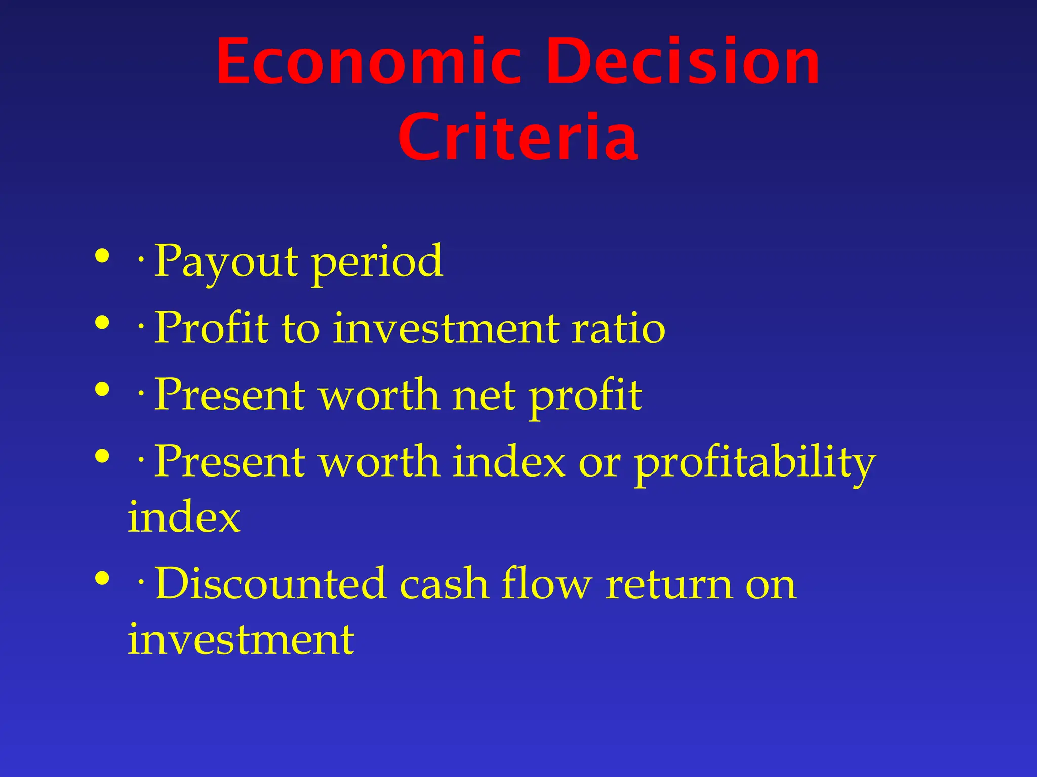 Economic Decision
Criteria
• · Payout period
• · Profit to investment ratio
• · Present worth net profit
• · Present worth index or profitability
index
• · Discounted cash flow return on
investment
 