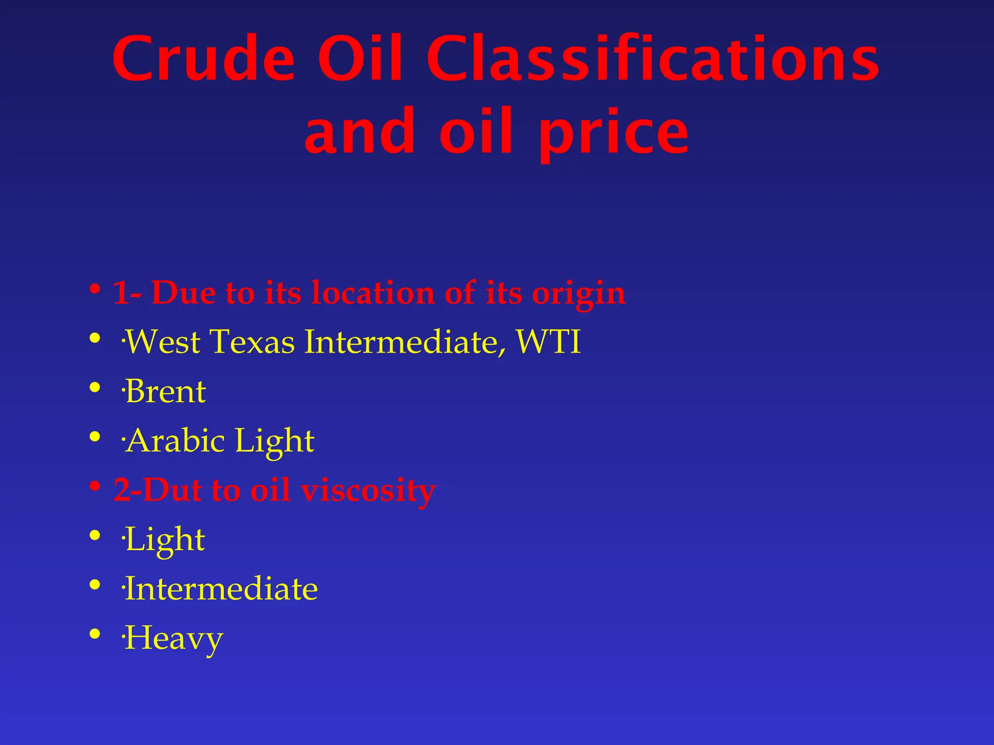 Crude Oil Classifications
and oil price
• 1- Due to its location of its origin
• ·West Texas Intermediate, WTI
• ·Brent
• ·Arabic Light
• 2-Dut to oil viscosity
• ·Light
• ·Intermediate
• ·Heavy
 