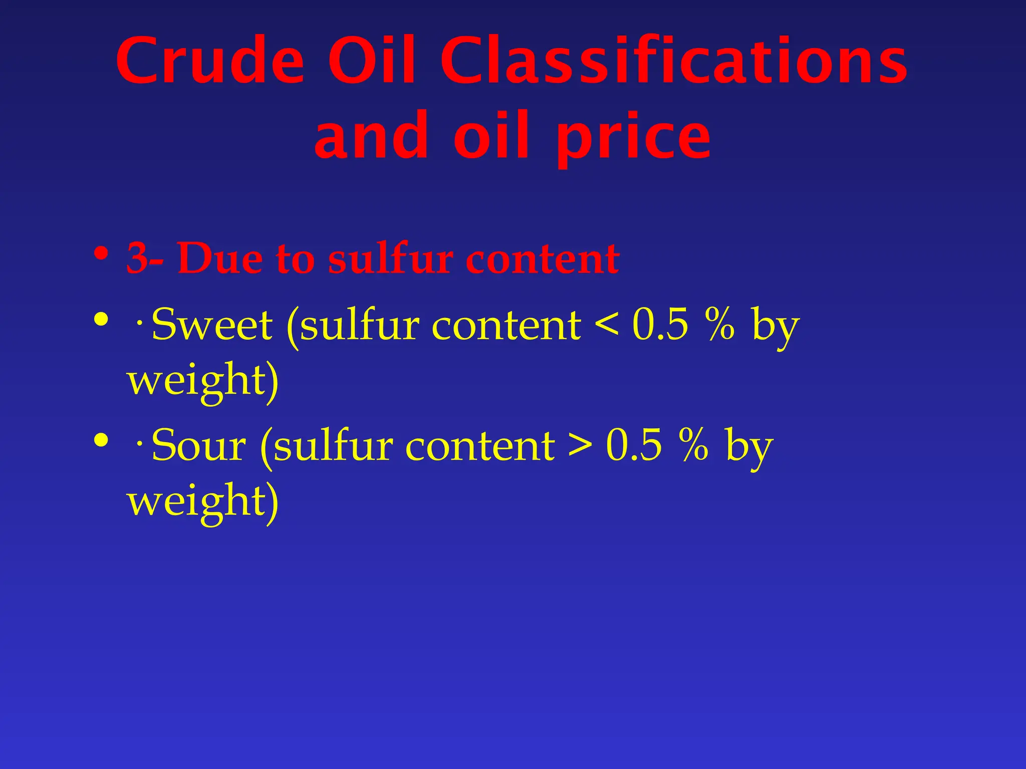 Crude Oil Classifications
and oil price
• 3- Due to sulfur content
• · Sweet (sulfur content < 0.5 % by
weight)
• · Sour (sulfur content > 0.5 % by
weight)
 