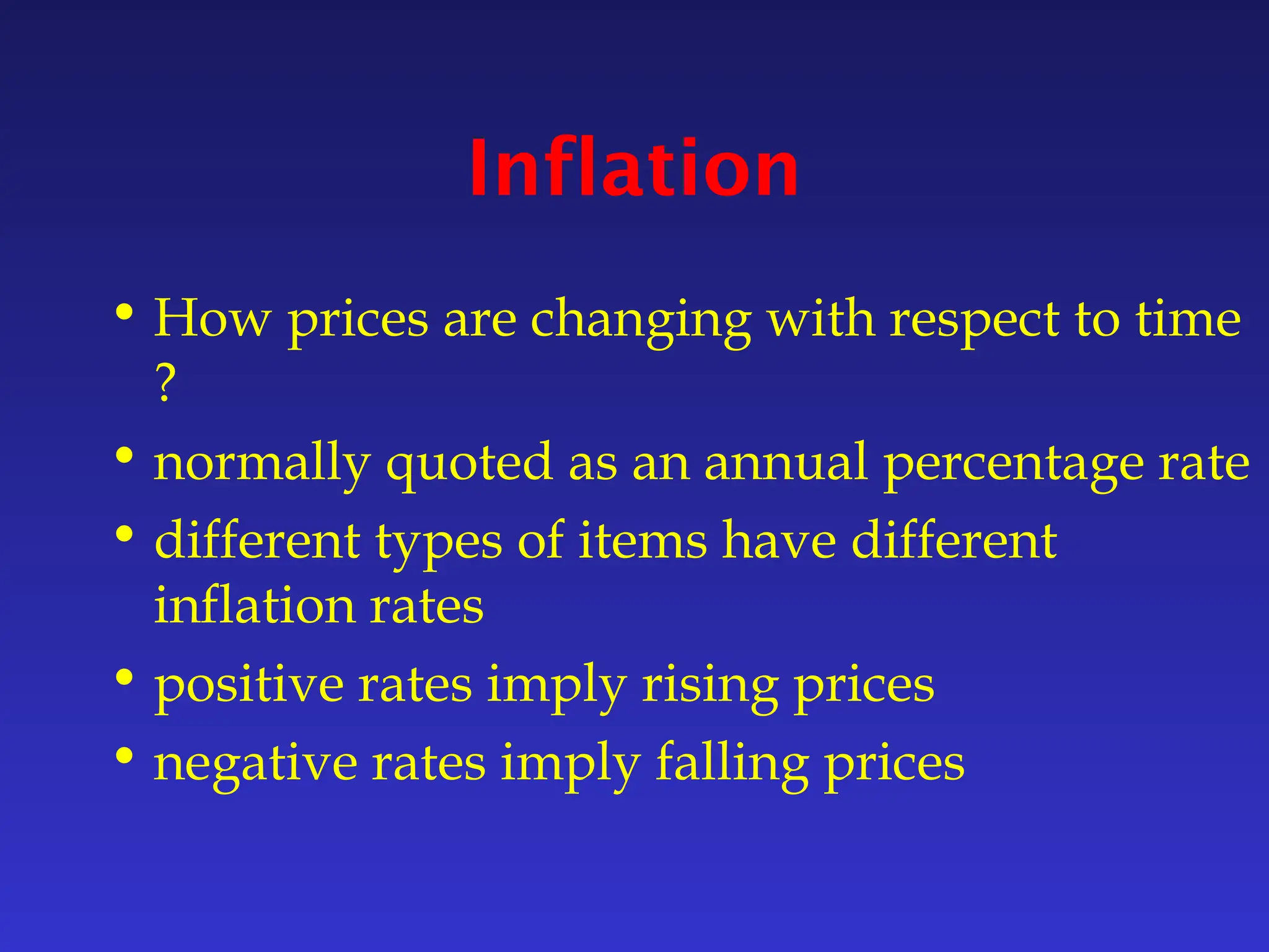 Inflation
• How prices are changing with respect to time
?
• normally quoted as an annual percentage rate
• different types of items have different
inflation rates
• positive rates imply rising prices
• negative rates imply falling prices
 
