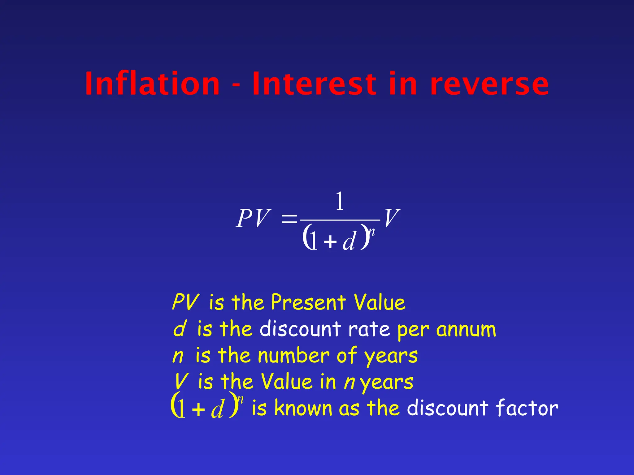 Inflation - Interest in reverse
 
V
d
PV n


1
1
PV is the Present Value
d is the discount rate per annum
n is the number of years
V is the Value in n years
is known as the discount factor
 n
d

1
 
