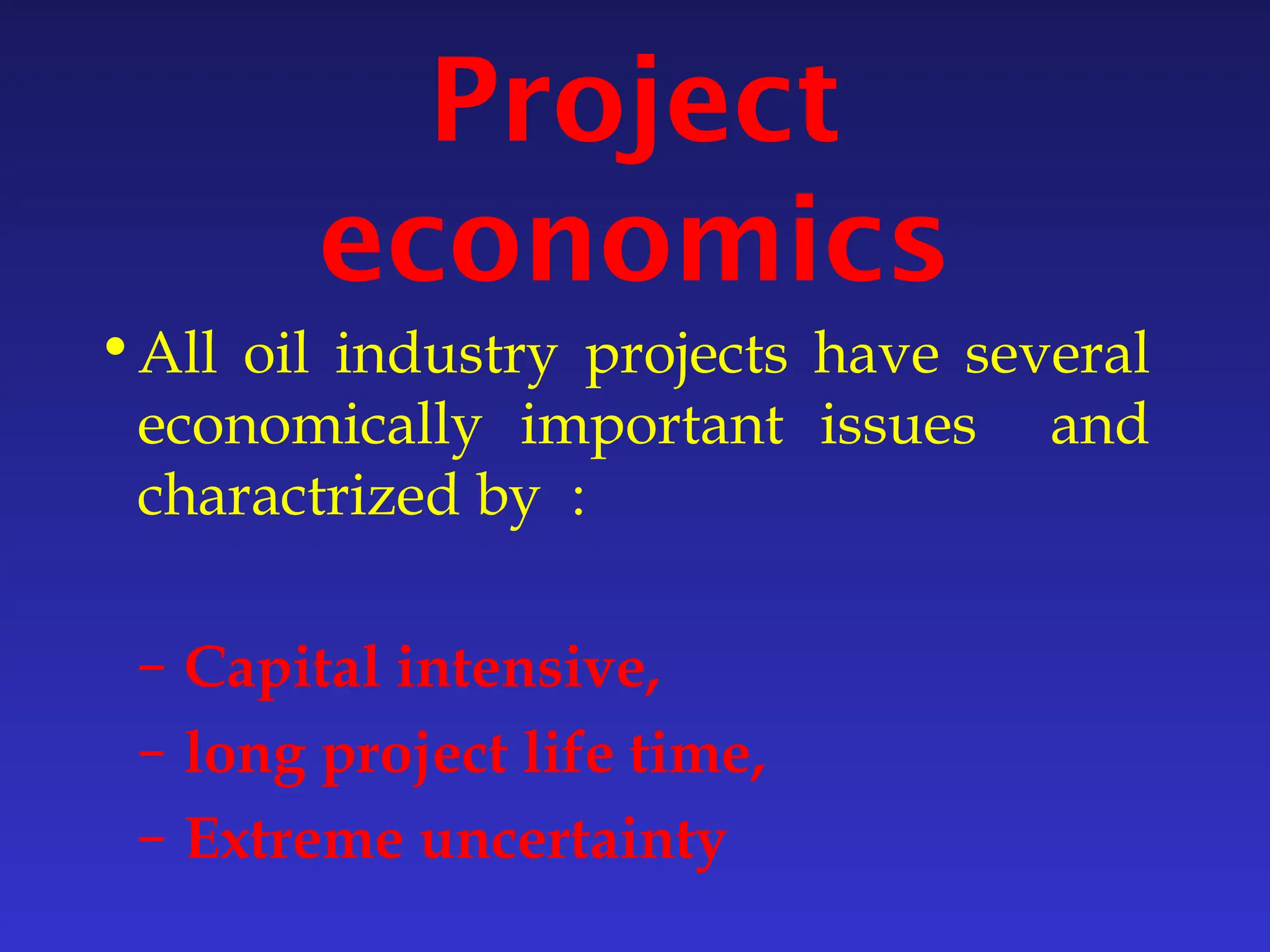 Project
economics
•All oil industry projects have several
economically important issues and
charactrized by :
– Capital intensive,
– long project life time,
– Extreme uncertainty
 