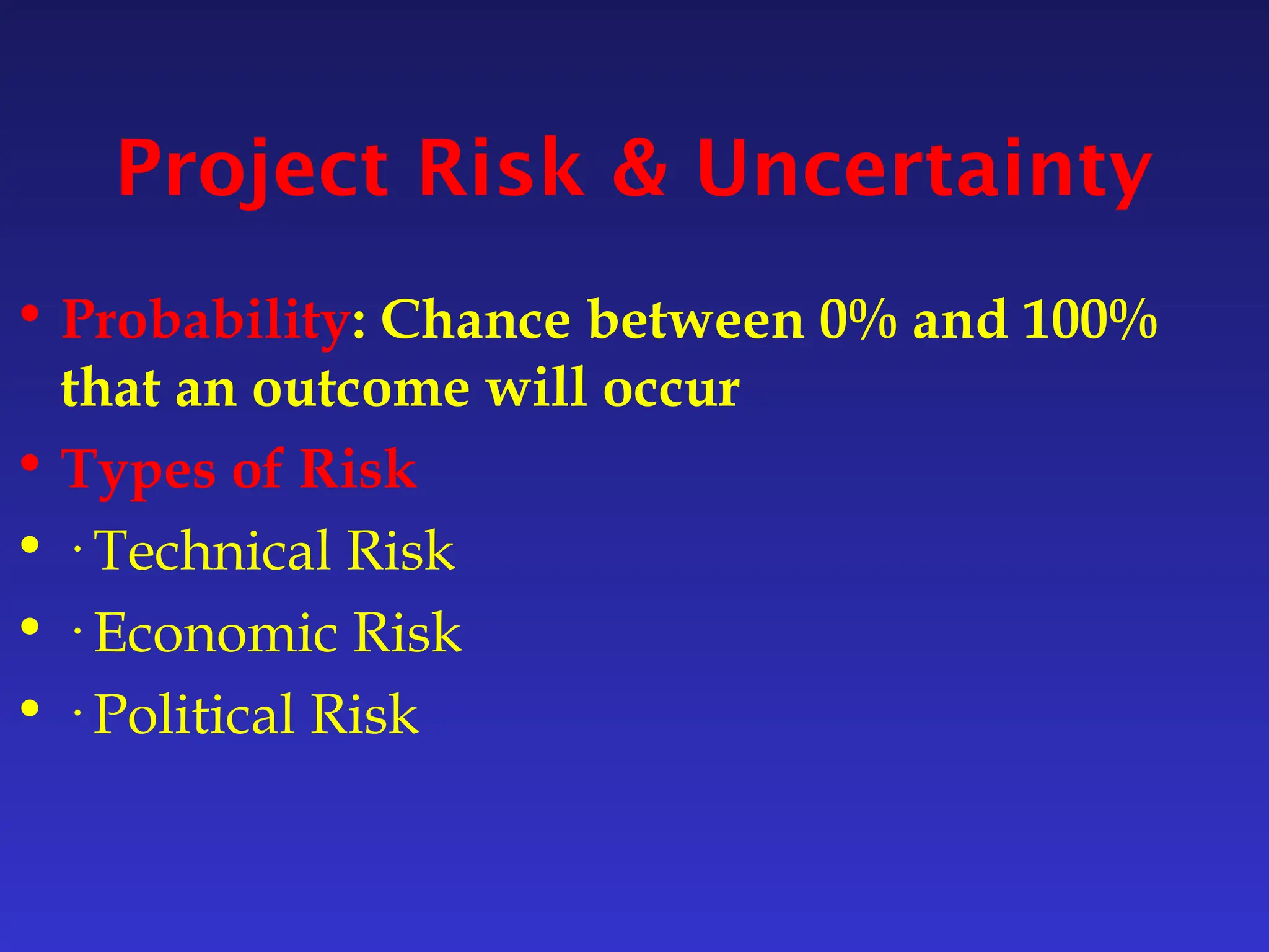 Project Risk & Uncertainty
• Probability: Chance between 0% and 100%
that an outcome will occur
• Types of Risk
• · Technical Risk
• · Economic Risk
• · Political Risk
 