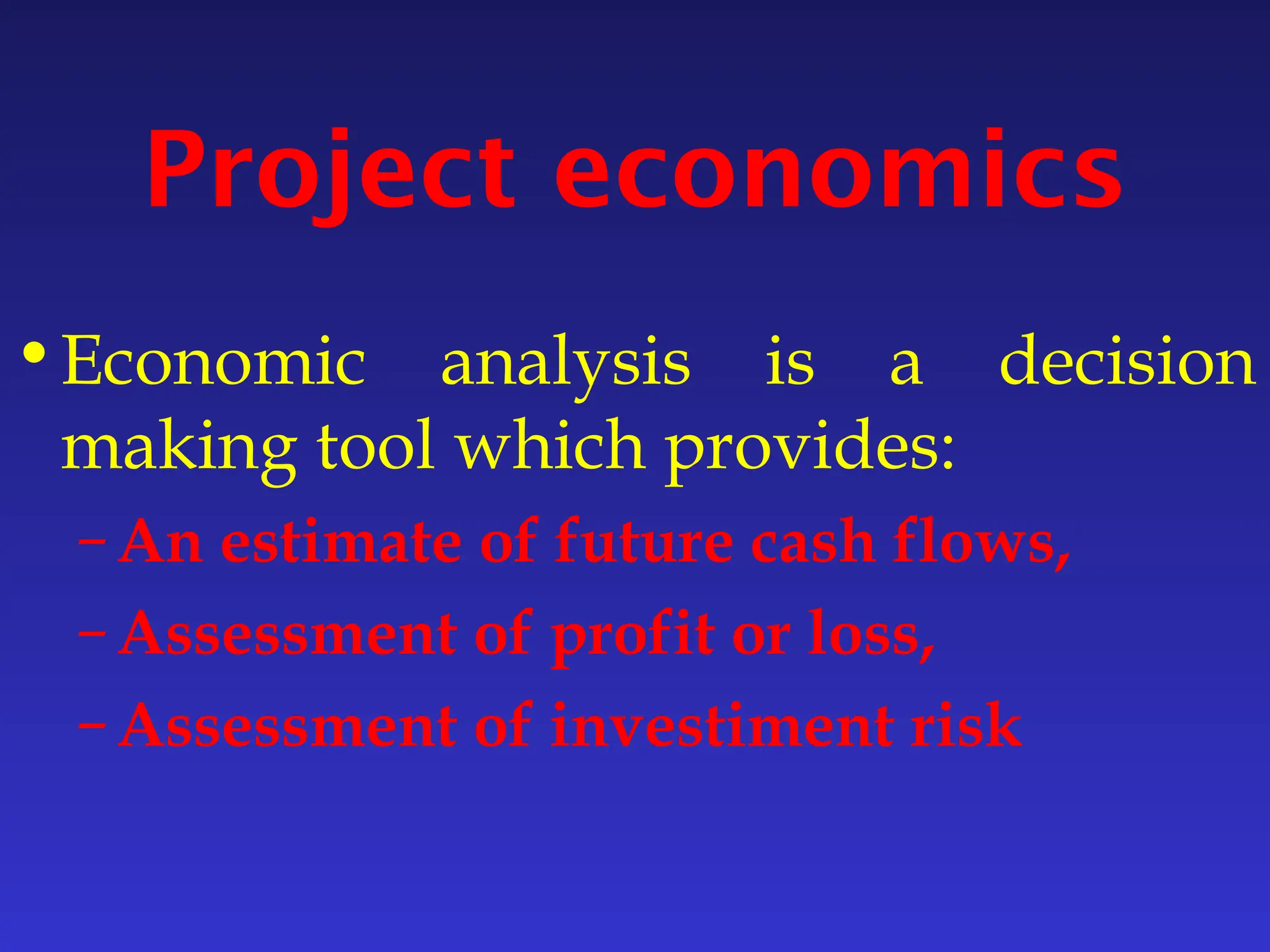 Project economics
•Economic analysis is a decision
making tool which provides:
–An estimate of future cash flows,
–Assessment of profit or loss,
–Assessment of investiment risk
 