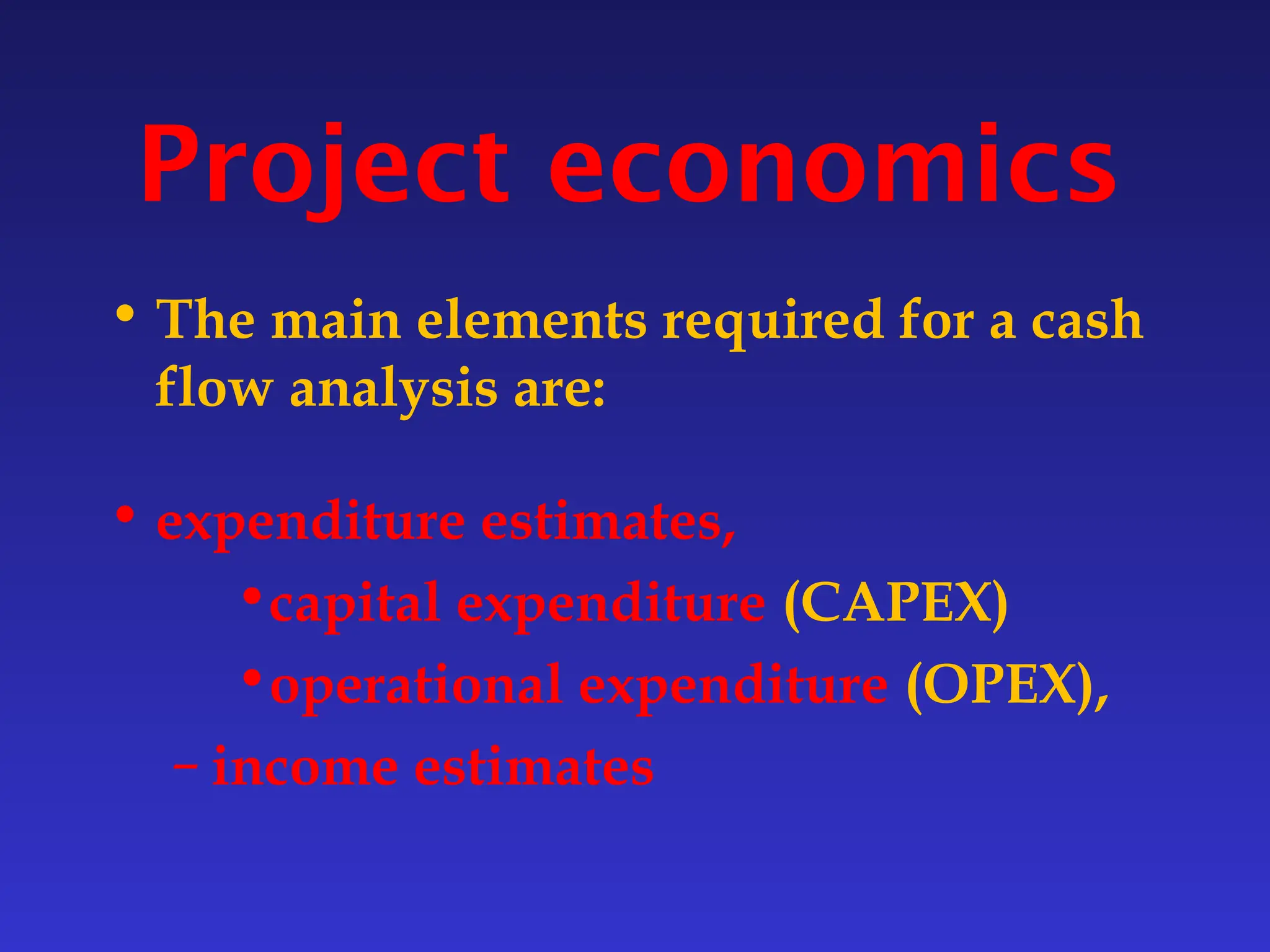 Project economics
• The main elements required for a cash
flow analysis are:
• expenditure estimates,
•capital expenditure (CAPEX)
•operational expenditure (OPEX),
– income estimates
 