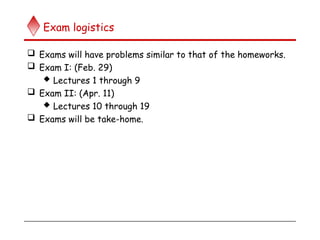 Exam logistics
 Exams will have problems similar to that of the homeworks.
 Exam I: (Feb. 29)
 Lectures 1 through 9
 Exam II: (Apr. 11)
 Lectures 10 through 19
 Exams will be take-home.
 