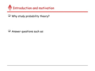 Introduction and motivation
 Why study probability theory?
 Answer questions such as:
 